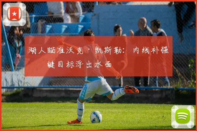 湖人瞄准沃克·凯斯勒：内线补强关键目标浮出水面