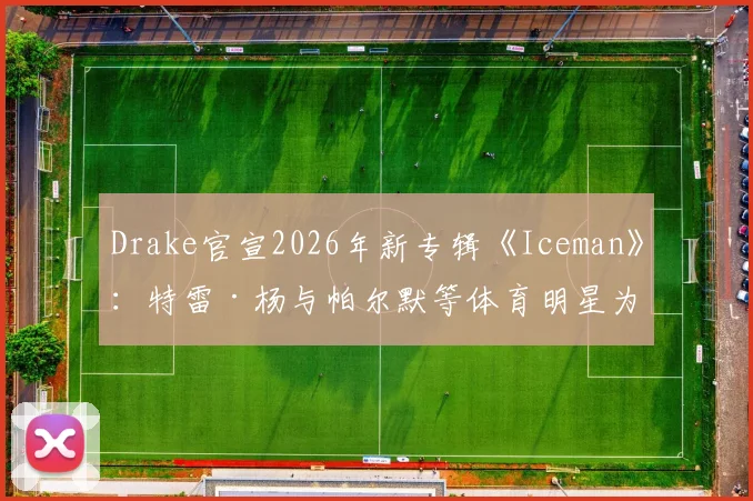 Drake官宣2026年新专辑《Iceman》：特雷·杨与帕尔默等体育明星为何集体“