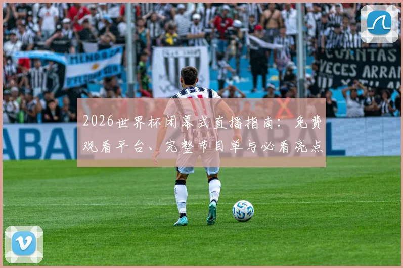 2026世界杯闭幕式直播指南:免费观看平台、完整节目单与必看亮点解析