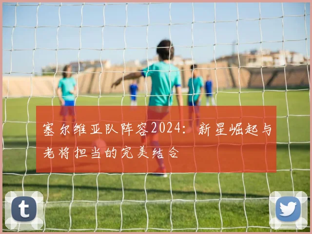 塞尔维亚队阵容2024：新星崛起与老将担当的完美结合