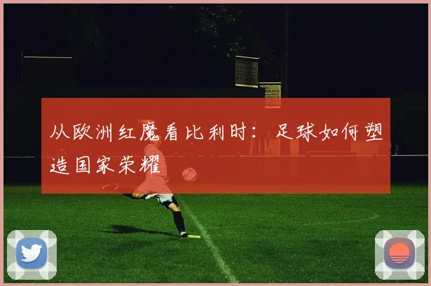 从欧洲红魔看比利时：足球如何塑造国家荣耀