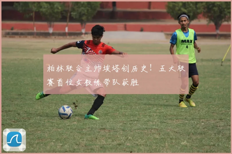 柏林联合主帅埃塔创历史！五大联赛首位女教练带队获胜
