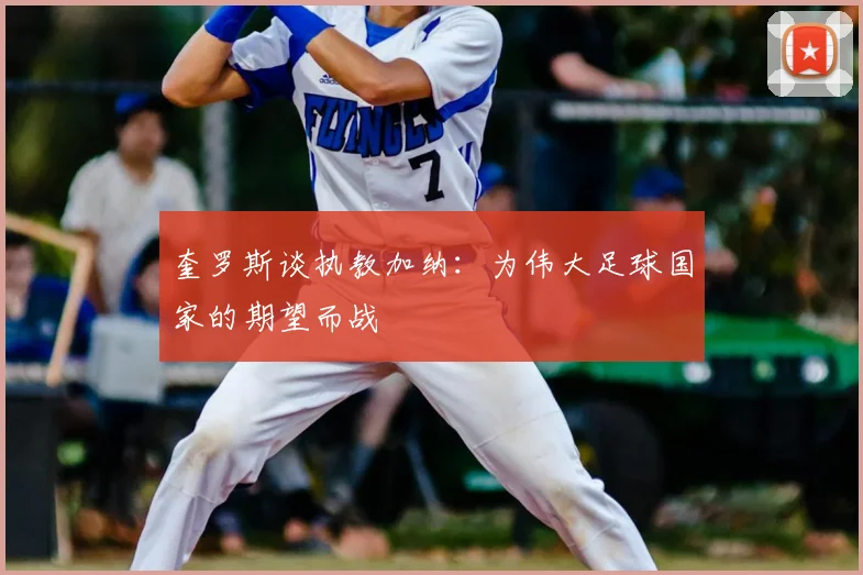 奎罗斯谈执教加纳:为伟大足球国家的期望而战