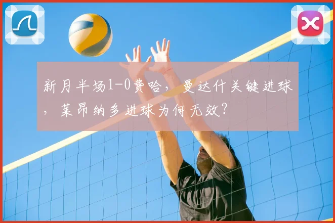 新月半场1-0费哈，曼达什关键进球，莱昂纳多进球为何无效？