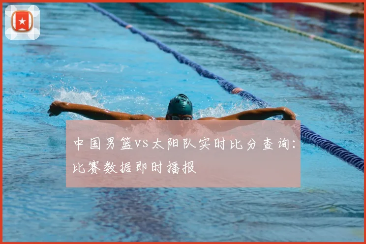 中国男篮vs太阳队实时比分查询：比赛数据即时播报