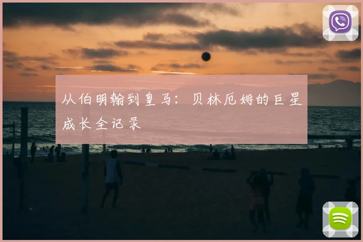 从伯明翰到皇马：贝林厄姆的巨星成长全记录