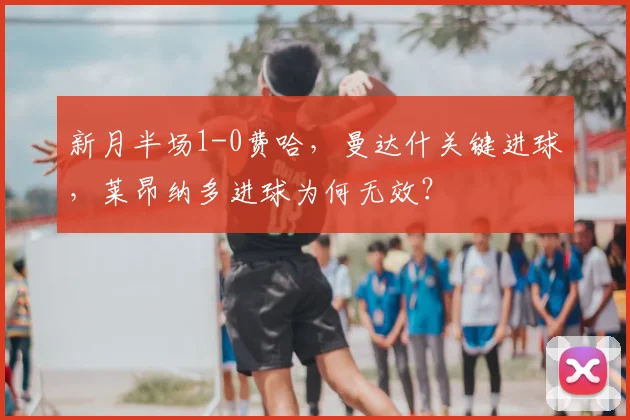 新月半场1-0费哈，曼达什关键进球，莱昂纳多进球为何无效？