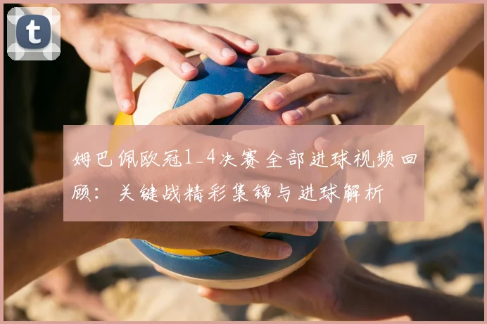 姆巴佩欧冠1_4决赛全部进球视频回顾：关键战精彩集锦与进球解析