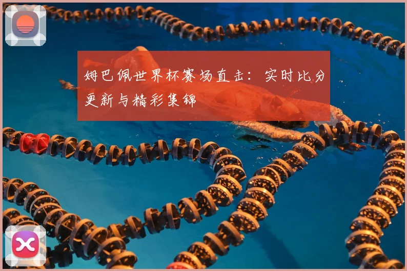 姆巴佩世界杯赛场直击：实时比分更新与精彩集锦