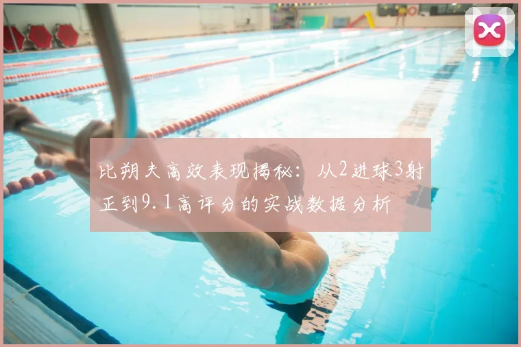 比朔夫高效表现揭秘:从2进球3射正到9.1高评分的实战数据分析