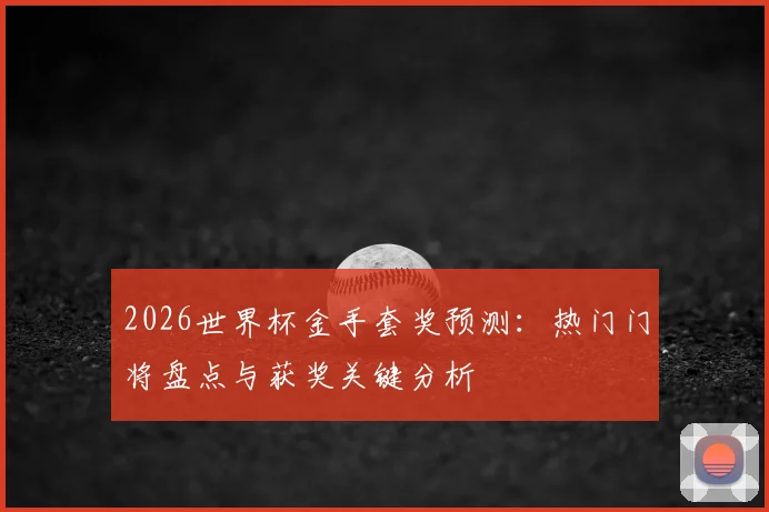 2026世界杯金手套奖预测:热门门将盘点与获奖关键分析