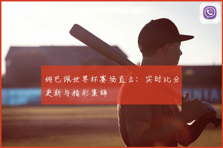 姆巴佩世界杯赛场直击：实时比分更新与精彩集锦