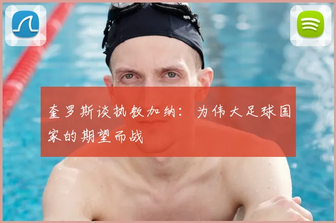 奎罗斯谈执教加纳：为伟大足球国家的期望而战