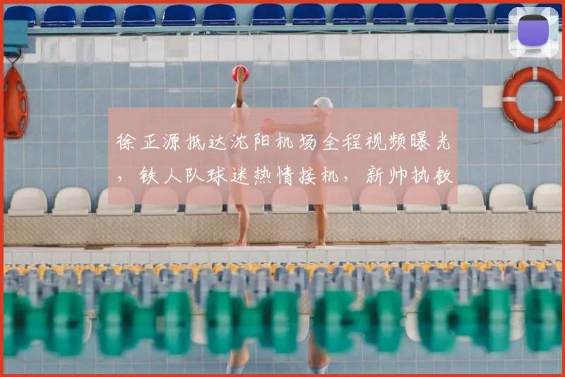 徐正源抵达沈阳机场全程视频曝光,铁人队球迷热情接机,新帅执教进入倒计时