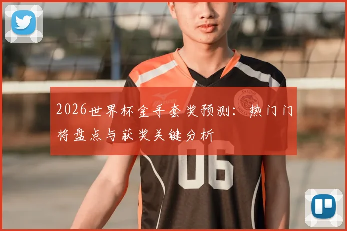 2026世界杯金手套奖预测：热门门将盘点与获奖关键分析