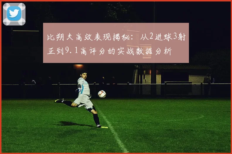 比朔夫高效表现揭秘：从2进球3射正到9.1高评分的实战数据分析