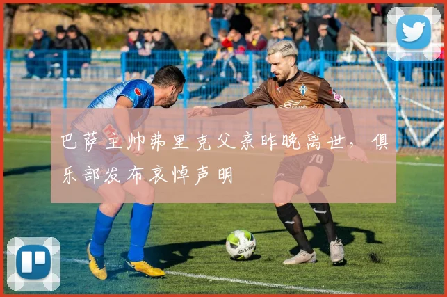 巴萨主帅弗里克父亲昨晚离世，俱乐部发布哀悼声明
