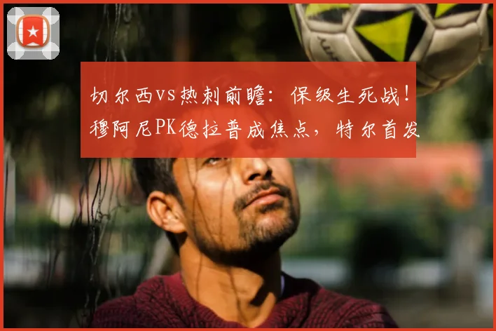 切尔西vs热刺前瞻:保级生死战!穆阿尼PK德拉普成焦点,特尔首发能否救主?