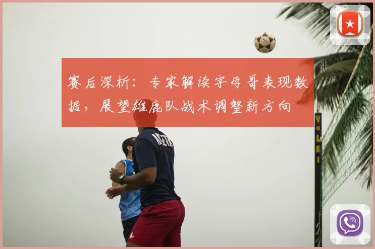 赛后深析：专家解读字母哥表现数据，展望雄鹿队战术调整新方向