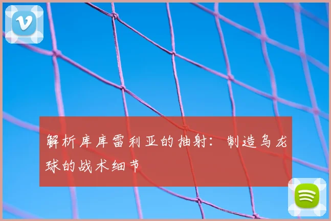 解析库库雷利亚的抽射:制造乌龙球的战术细节
